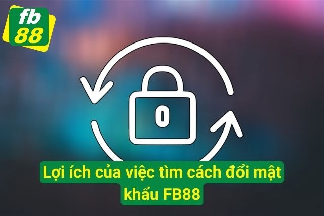 Hướng Dẫn Cách Đổi Mật Khẩu FB88 Mới Nhất Chỉ Mất 3 Phút Lợi ích nhận được khi thường xuyên đổi mật khẩu